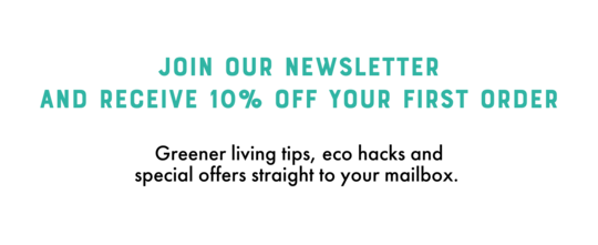 Join our newsletter - and receive 10% off your first order - Greener living tips, eco hacks and special offers straight to your mailbox.