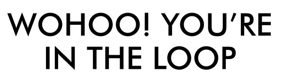 Wohoo! You're in the loop